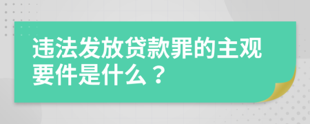 违法发放贷款罪的主观要件是什么？