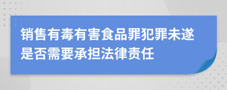 销售有毒有害食品罪犯罪未遂是否需要承担法律责任