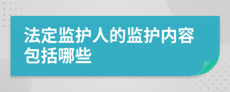 法定监护人的监护内容包括哪些