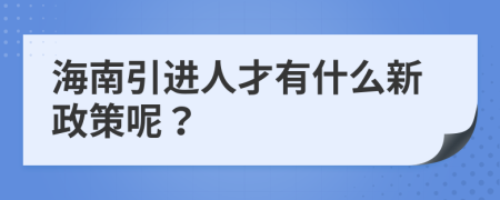 海南引进人才有什么新政策呢？