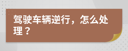 驾驶车辆逆行，怎么处理？