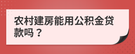 农村建房能用公积金贷款吗？