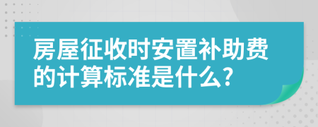 房屋征收时安置补助费的计算标准是什么?