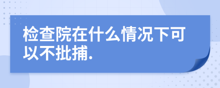 检查院在什么情况下可以不批捕.