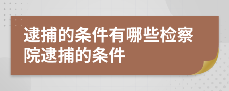 逮捕的条件有哪些检察院逮捕的条件