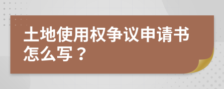 土地使用权争议申请书怎么写？