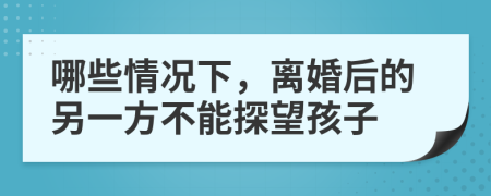 哪些情况下，离婚后的另一方不能探望孩子