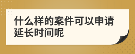 什么样的案件可以申请延长时间呢