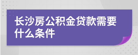 长沙房公积金贷款需要什么条件