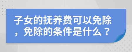 子女的抚养费可以免除，免除的条件是什么？