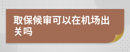 取保候审可以在机场出关吗