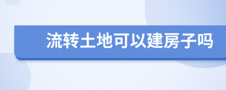 流转土地可以建房子吗