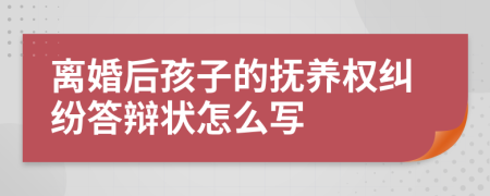 离婚后孩子的抚养权纠纷答辩状怎么写