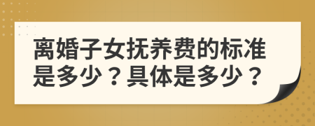 离婚子女抚养费的标准是多少？具体是多少？