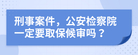 刑事案件，公安检察院一定要取保候审吗？