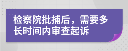 检察院批捕后，需要多长时间内审查起诉