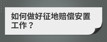 如何做好征地赔偿安置工作？