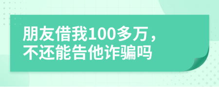 朋友借我100多万，不还能告他诈骗吗