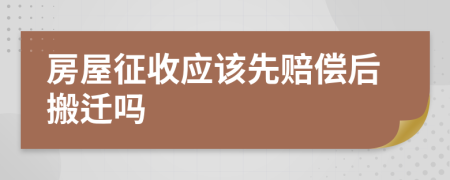 房屋征收应该先赔偿后搬迁吗