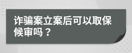 诈骗案立案后可以取保候审吗？