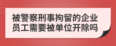 被警察刑事拘留的企业员工需要被单位开除吗