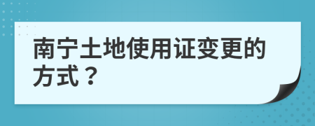 南宁土地使用证变更的方式？