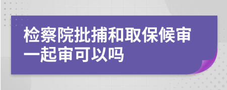 检察院批捕和取保候审一起审可以吗