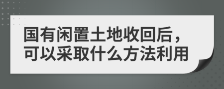 国有闲置土地收回后，可以采取什么方法利用