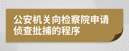 公安机关向检察院申请侦查批捕的程序