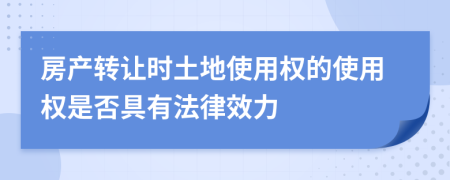 房产转让时土地使用权的使用权是否具有法律效力