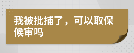 我被批捕了，可以取保候审吗