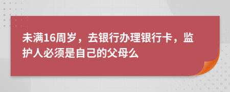 未满16周岁，去银行办理银行卡，监护人必须是自己的父母么