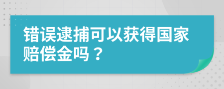 错误逮捕可以获得国家赔偿金吗？