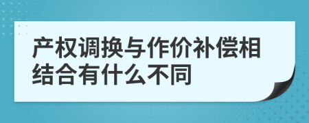 产权调换与作价补偿相结合有什么不同