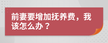 前妻要增加抚养费，我该怎么办？