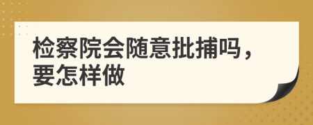 检察院会随意批捕吗，要怎样做