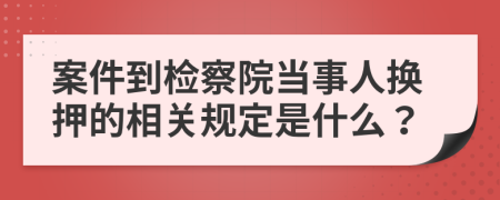 案件到检察院当事人换押的相关规定是什么？