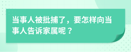 当事人被批捕了，要怎样向当事人告诉家属呢？