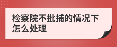 检察院不批捕的情况下怎么处理