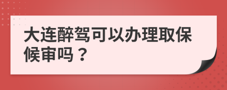 大连醉驾可以办理取保候审吗？