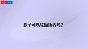 孩子可以轮流抚养吗？