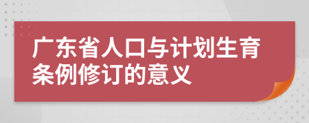 广东省人口与计划生育条例修订的意义