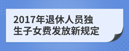 2017年退休人员独生子女费发放新规定