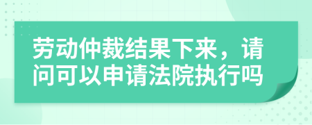 劳动仲裁结果下来，请问可以申请法院执行吗