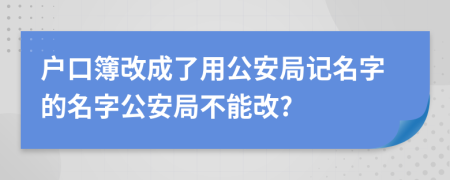 户口簿改成了用公安局记名字的名字公安局不能改?