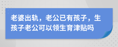 老婆出轨，老公已有孩子，生孩子老公可以领生育津贴吗