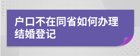 户口不在同省如何办理结婚登记