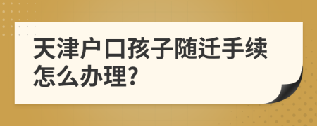 天津户口孩子随迁手续怎么办理?