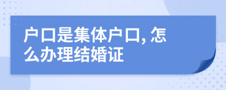 户口是集体户口, 怎么办理结婚证