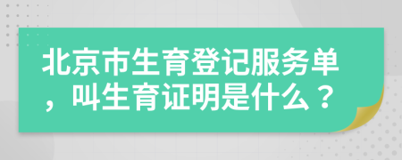 北京市生育登记服务单，叫生育证明是什么？